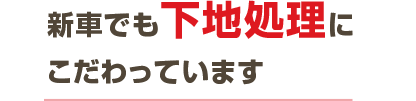 新車でも下地処理にこだわっています