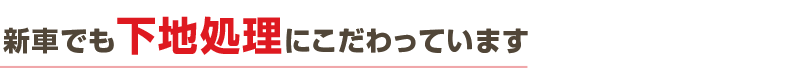 新車でも下地処理にこだわっています